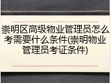 崇明区高级物业管理员怎么考需要什么条件(崇明物业管理员考证条件)