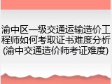 渝中区一级交通运输造价工程师如何考取证书难度分析(渝中交通造价师考证难度)