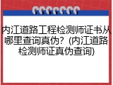 内江道路工程检测师证书从哪里查询真伪？(内江道路检测师证真伪查询)