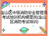 宝山区中级消防安全管理员考试培训机构哪里找(宝山区消防考试培训)