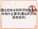 通化农林水利环评师报考条件有什么要求(通化环评师报考条件)
