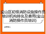 宝山区初级消防设施操作员培训机构排名及费用(宝山消防操作员培训)