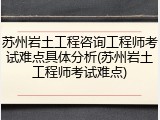 苏州岩土工程咨询工程师考试难点具体分析(苏州岩土工程师考试难点)