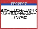 盐城岩土工程咨询工程师考试难点具体分析(盐城岩土工程师考难)