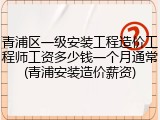 青浦区一级安装工程造价工程师工资多少钱一个月通常(青浦安装造价薪资)