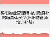 绵阳物业管理师培训政府补贴吗具体多少(绵阳物管师培训补贴)