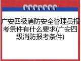 广安四级消防安全管理员报考条件有什么要求(广安四级消防报考条件)