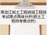 黑龙江岩土工程咨询工程师考试难点具体分析(岩土工程师考难点析)