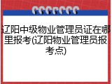 辽阳中级物业管理员证在哪里报考(辽阳物业管理员报考点)