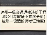 达州一级交通运输造价工程师如何考取证书难度分析(达州一级造价师考证难度)