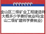 金山区二级矿业工程建造师大概多少学费好就业吗(金山二级矿建师学费就业)