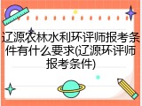 辽源农林水利环评师报考条件有什么要求(辽源环评师报考条件)