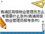 青浦区高级物业管理员怎么考需要什么条件(青浦高级物业管理员报考条件)