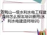 双鸭山一级水利水电工程建造师怎么报名培训费用(水利水电建造师培训)