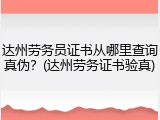 达州劳务员证书从哪里查询真伪?(达州劳务证书验真)