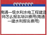 南通一级水利水电工程建造师怎么报名培训费用(南通一建水利报名费用)