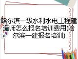 哈尔滨一级水利水电工程建造师怎么报名培训费用(哈尔滨一建报名培训)