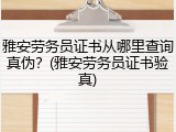 雅安劳务员证书从哪里查询真伪？(雅安劳务员证书验真)