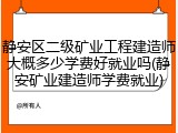 静安区二级矿业工程建造师大概多少学费好就业吗(静安矿业建造师学费就业)