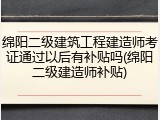 绵阳二级建筑工程建造师考证通过以后有补贴吗(绵阳二级建造师补贴)
