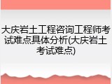 大庆岩土工程咨询工程师考试难点具体分析(大庆岩土考试难点)