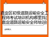 嘉定区初级道路运输安全工程师考试培训机构哪里找(嘉定道路运输安全师培训)