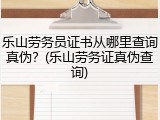 乐山劳务员证书从哪里查询真伪？(乐山劳务证真伪查询)