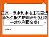 辽源一级水利水电工程建造师怎么报名培训费用(辽源一建水利报名费)