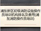 浦东新区初级消防设施操作员培训机构排名及费用(浦东消防操作员培训)