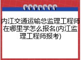 内江交通运输总监理工程师在哪里学怎么报名(内江监理工程师报考)
