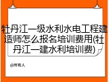 牡丹江一级水利水电工程建造师怎么报名培训费用(牡丹江一建水利培训费)
