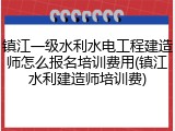 镇江一级水利水电工程建造师怎么报名培训费用(镇江水利建造师培训费)