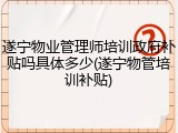 遂宁物业管理师培训政府补贴吗具体多少(遂宁物管培训补贴)