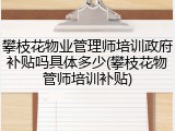 攀枝花物业管理师培训政府补贴吗具体多少(攀枝花物管师培训补贴)