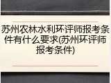 苏州农林水利环评师报考条件有什么要求(苏州环评师报考条件)