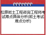 松原岩土工程咨询工程师考试难点具体分析(岩土考试难点分析)