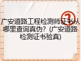 广安道路工程检测师证书从哪里查询真伪？(广安道路检测证书验真)