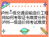 泸州一级交通运输造价工程师如何考取证书难度分析(泸州一级造价师考试难度)
