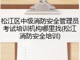 松江区中级消防安全管理员考试培训机构哪里找(松江消防安全培训)
