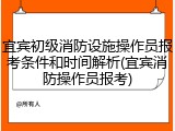 宜宾初级消防设施操作员报考条件和时间解析(宜宾消防操作员报考)
