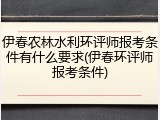 伊春农林水利环评师报考条件有什么要求(伊春环评师报考条件)