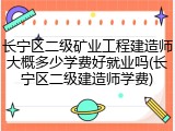 长宁区二级矿业工程建造师大概多少学费好就业吗(长宁区二级建造师学费)