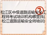 松江区中级道路运输安全工程师考试培训机构哪里找(松江道路运输安全师培训)