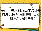 大庆一级水利水电工程建造师怎么报名培训费用(大庆一建水利培训费用)
