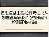 资阳道路工程检测师证书从哪里查询真伪?(资阳道路检测证书查询)