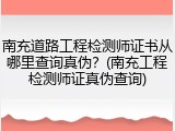南充道路工程检测师证书从哪里查询真伪？(南充工程检测师证真伪查询)