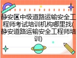 静安区中级道路运输安全工程师考试培训机构哪里找(静安道路运输安全工程师培训)