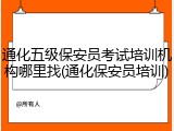 通化五级保安员考试培训机构哪里找(通化保安员培训)