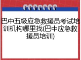 巴中五级应急救援员考试培训机构哪里找(巴中应急救援员培训)