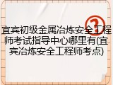 宜宾初级金属冶炼安全工程师考试指导中心哪里有(宜宾冶炼安全工程师考点)
